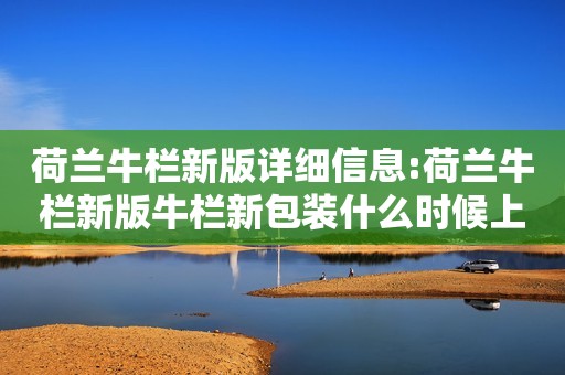 荷兰牛栏新版详细信息:荷兰牛栏新版牛栏新包装什么时候上架？