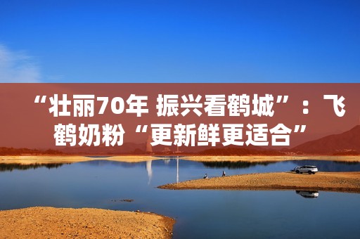 “壮丽70年 振兴看鹤城”：飞鹤奶粉“更新鲜更适合”