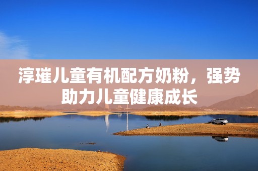 淳璀儿童有机配方奶粉，强势助力儿童健康成长