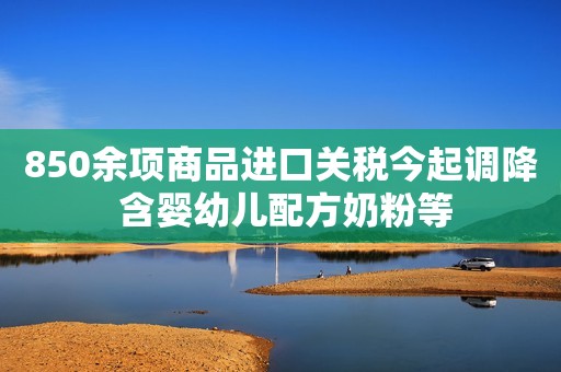 850余项商品进口关税今起调降 含婴幼儿配方奶粉等