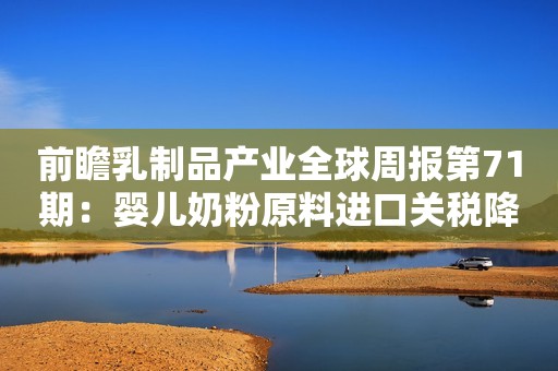前瞻乳制品产业全球周报第71期：婴儿奶粉原料进口关税降幅达50%，ST科迪控股股东被申请破产重整