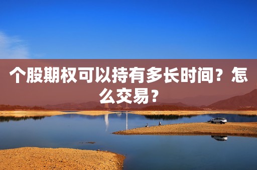 个股期权可以持有多长时间？怎么交易？