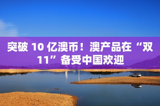 突破 10 亿澳币！澳产品在“双11”备受中国欢迎