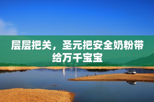 层层把关，圣元把安全奶粉带给万千宝宝