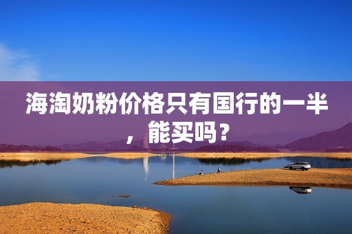 海淘奶粉价格只有国行的一半，能买吗？