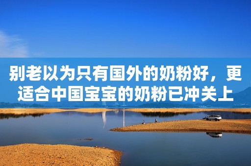 别老以为只有国外的奶粉好，更适合中国宝宝的奶粉已冲关上市