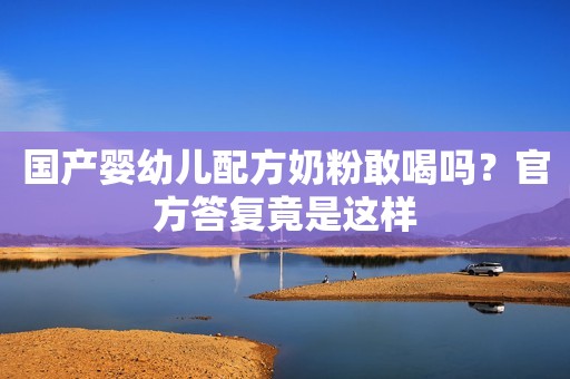 国产婴幼儿配方奶粉敢喝吗？官方答复竟是这样