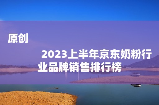 原创
            2023上半年京东奶粉行业品牌销售排行榜