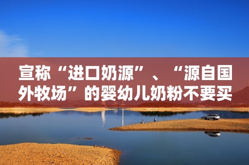 宣称“进口奶源”、“源自国外牧场”的婴幼儿奶粉不要买！