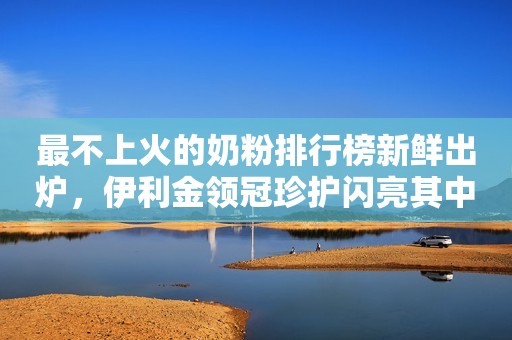 最不上火的奶粉排行榜新鲜出炉，伊利金领冠珍护闪亮其中！