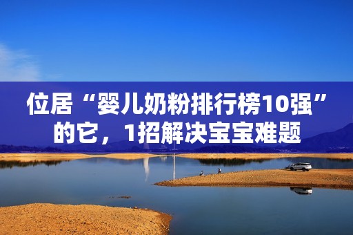 位居“婴儿奶粉排行榜10强”的它，1招解决宝宝难题