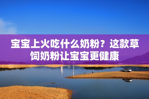宝宝上火吃什么奶粉？这款草饲奶粉让宝宝更健康