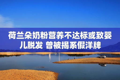 荷兰朵奶粉营养不达标或致婴儿脱发 曾被揭系假洋牌
