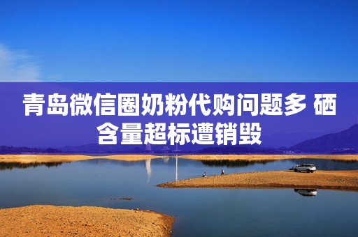 青岛微信圈奶粉代购问题多 硒含量超标遭销毁