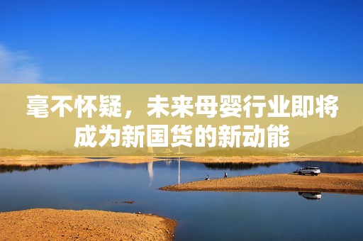毫不怀疑，未来母婴行业即将成为新国货的新动能
