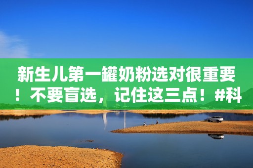 新生儿第一罐奶粉选对很重要！不要盲选，记住这三点！#科...