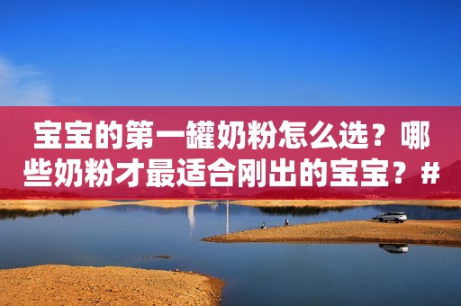 宝宝的第一罐奶粉怎么选？哪些奶粉才最适合刚出的宝宝？#...