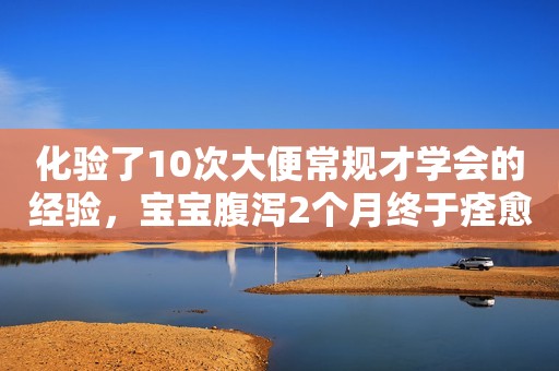化验了10次大便常规才学会的经验，宝宝腹泻2个月终于痊愈了