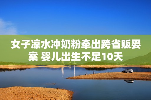女子凉水冲奶粉牵出跨省贩婴案 婴儿出生不足10天