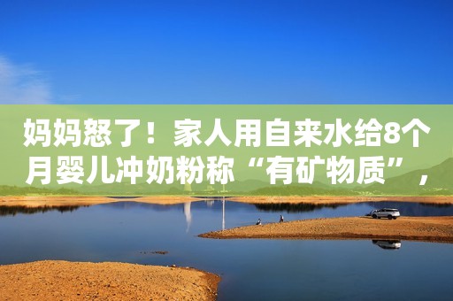 妈妈怒了！家人用自来水给8个月婴儿冲奶粉称“有矿物质”，医生这样说…