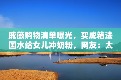 戚薇购物清单曝光，买成箱法国水给女儿冲奶粉，网友：太奢侈