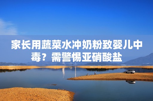 家长用蔬菜水冲奶粉致婴儿中毒？需警惕亚硝酸盐