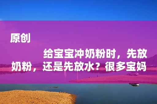 原创
            给宝宝冲奶粉时，先放奶粉，还是先放水？很多宝妈不了解！