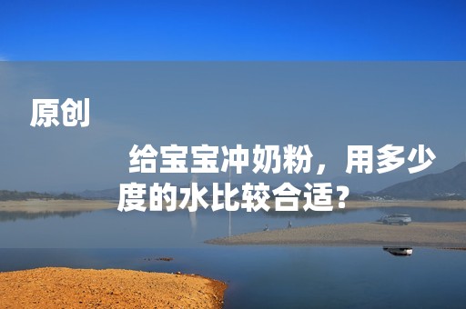 原创
            给宝宝冲奶粉，用多少度的水比较合适？