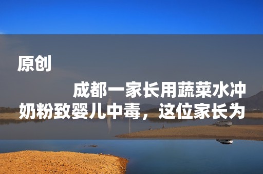 原创
            成都一家长用蔬菜水冲奶粉致婴儿中毒，这位家长为何这么做？