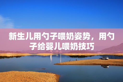 新生儿用勺子喂奶姿势，用勺子给婴儿喂奶技巧