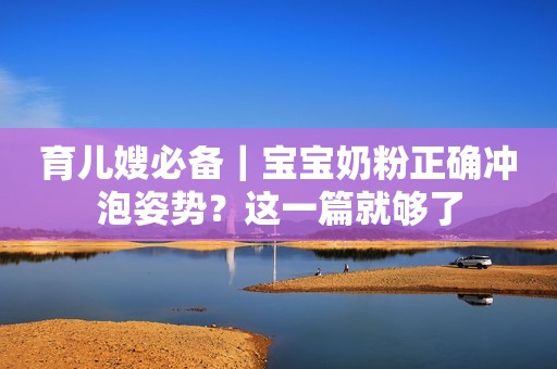 育儿嫂必备｜宝宝奶粉正确冲泡姿势？这一篇就够了