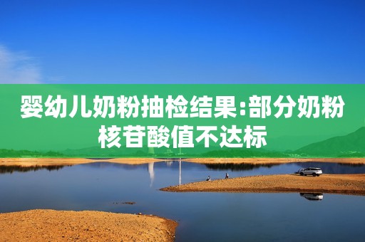 婴幼儿奶粉抽检结果:部分奶粉核苷酸值不达标