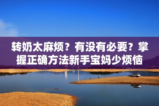 转奶太麻烦？有没有必要？掌握正确方法新手宝妈少烦恼