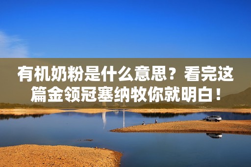 有机奶粉是什么意思？看完这篇金领冠塞纳牧你就明白！
