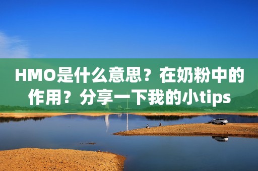 HMO是什么意思？在奶粉中的作用？分享一下我的小tips