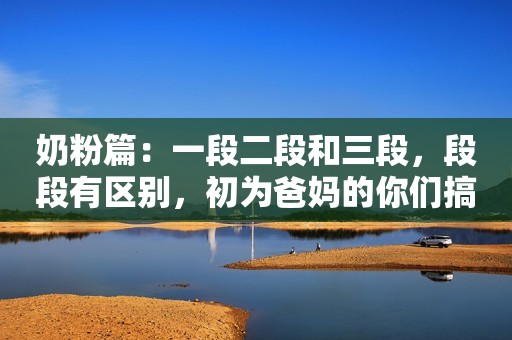 奶粉篇：一段二段和三段，段段有区别，初为爸妈的你们搞清楚了么