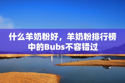 什么羊奶粉好，羊奶粉排行榜中的Bubs不容错过