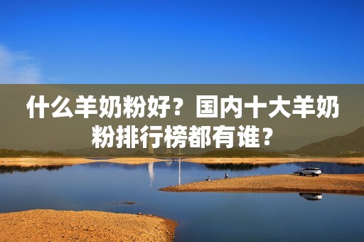 什么羊奶粉好？国内十大羊奶粉排行榜都有谁？
