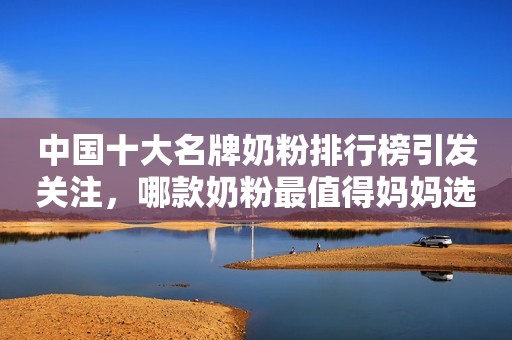 中国十大名牌奶粉排行榜引发关注，哪款奶粉最值得妈妈选择？