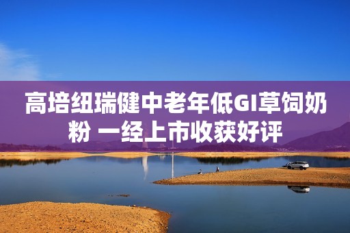 高培纽瑞健中老年低GI草饲奶粉 一经上市收获好评
