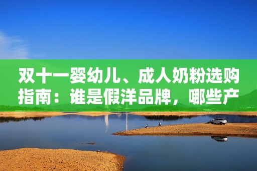 双十一婴幼儿、成人奶粉选购指南：谁是假洋品牌，哪些产品值得买