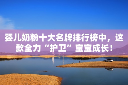 婴儿奶粉十大名牌排行榜中，这款全力“护卫”宝宝成长！