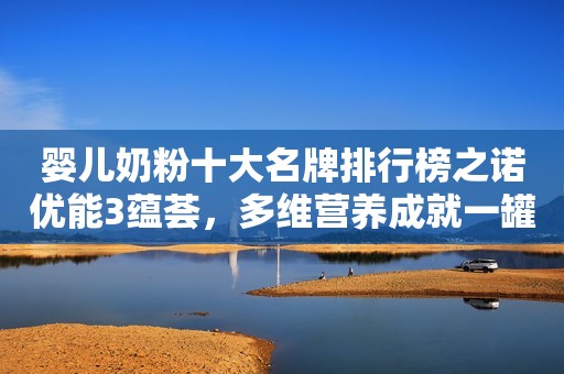 婴儿奶粉十大名牌排行榜之诺优能3蕴荟，多维营养成就一罐好奶粉