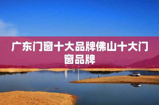 广东门窗十大品牌佛山十大门窗品牌