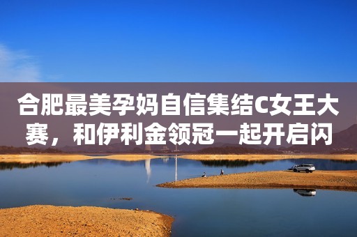 合肥最美孕妈自信集结C女王大赛，和伊利金领冠一起开启闪耀之旅