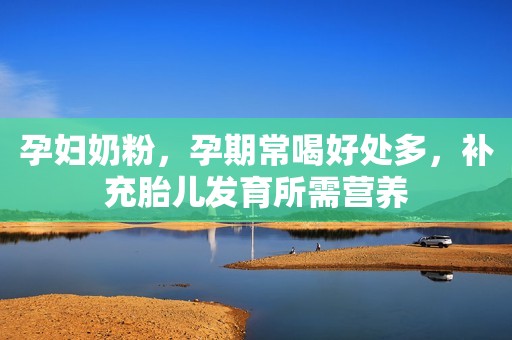 孕妇奶粉，孕期常喝好处多，补充胎儿发育所需营养