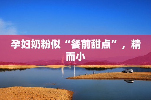 孕妇奶粉似“餐前甜点”，精而小