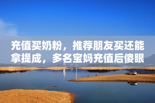 充值买奶粉，推荐朋友买还能拿提成，多名宝妈充值后傻眼……