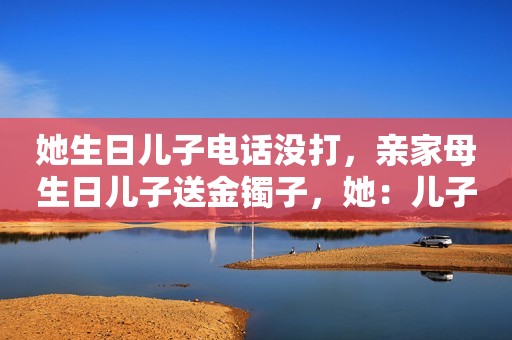 她生日儿子电话没打，亲家母生日儿子送金镯子，她：儿子给人养的
