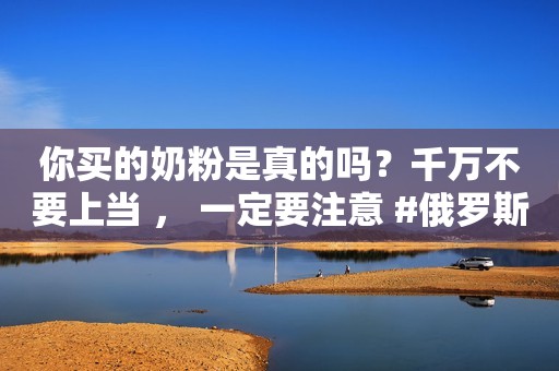 你买的奶粉是真的吗？千万不要上当 ， 一定要注意 #俄罗斯的美食